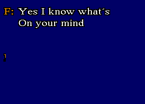 F2 Yes I know what's
On your mind