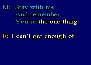 M2 Stay with me
And remember
You're the one thing

F2 I can't get enough of