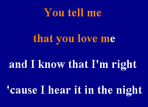 You tell me

that you love me

and I know that I'm right

'cause I hear it in the night