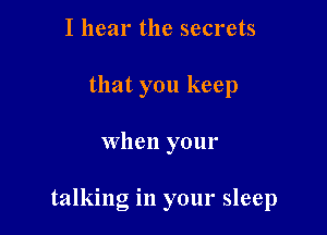 I hear the secrets
that you keep

when your

talking in your sleep