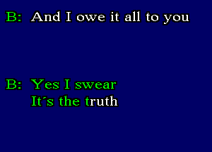 B2 And I owe it all to you

B2 Yes I swear
It's the truth