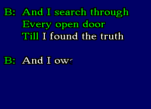 B2 And I search through
Every open door
Till I found the truth

B2 And I OWI