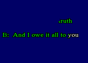 truth

B2 And I owe it all to you