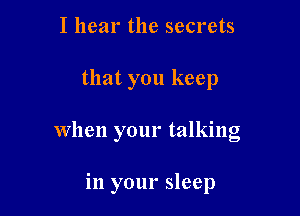 I hear the secrets

that you keep

When your talking

in your sleep