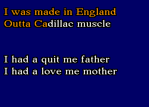 I was made in England
Outta Cadillac muscle

I had a quit me father
I had a love me mother