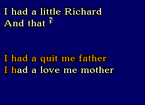 I had a little Richard
And that i1

I had a quit me father
I had a love me mother