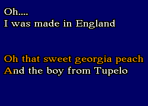 0h....
I was made in England

Oh that sweet georgia peach
And the boy from Tupelo