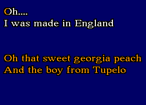 0h....
I was made in England

Oh that sweet georgia peach
And the boy from Tupelo