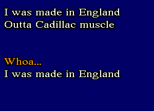 I was made in England
Outta Cadillac muscle

Whoa...
I was made in England