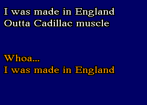 I was made in England
Outta Cadillac muscle

Whoa...
I was made in England