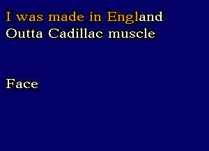 I was made in England
Outta Cadillac muscle