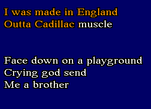 I was made in England
Outta Cadillac muscle

Face down on a playground
Crying god send
Me a brother