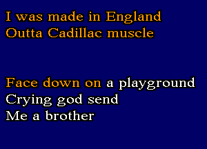 I was made in England
Outta Cadillac muscle

Face down on a playground
Crying god send
Me a brother