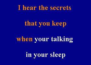 I hear the secrets

that you keep

When your talking

in your sleep