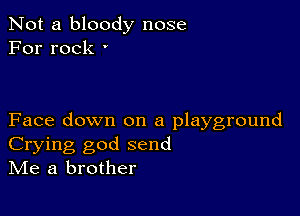 Not a bloody nose
For rock '

Face down on a playground
Crying god send
IVIe a brother