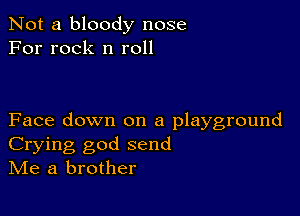 Not a bloody nose
For rock n roll

Face down on a playground
Crying god send
IVIe a brother