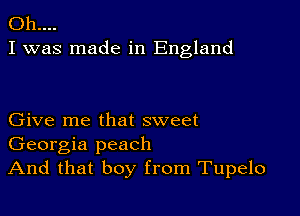 011....
I was made in England

Give me that sweet
Georgia peach
And that boy from Tupelo