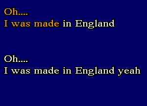 Oh....
I was made in England

Oh....
I was made in England yeah