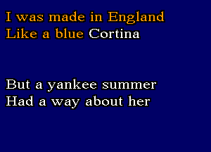 I was made in England
Like a blue Cortina

But a yankee summer
Had a way about her