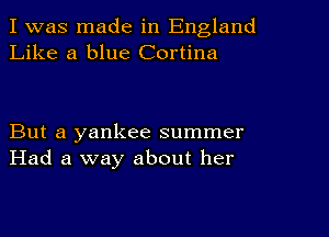 I was made in England
Like a blue Cortina

But a yankee summer
Had a way about her