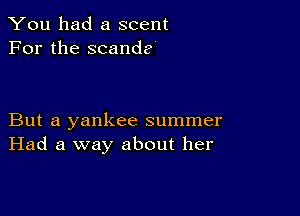 You had a scent
For the scande

But a yankee summer
Had a way about her