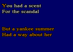 You had a scent
For the scandal

But a yankee summer
Had a way about her