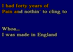 I had forty years of
Pain and nothin' to cling to

XVhoa...
I was made in England