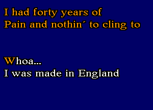 I had forty years of
Pain and nothin' to cling to

XVhoa...
I was made in England