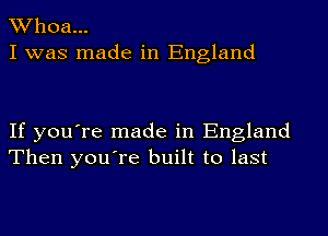 Whoa...
I was made in England

If you're made in England
Then you're built to last