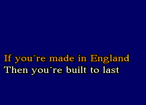 If you're made in England
Then you're built to last