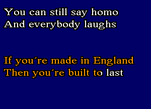 You can still say homo
And everybody laughs

If you're made in England
Then you're built to last