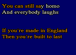 You can still say homo
And everybody laughs

If you're made in England
Then you're built to last