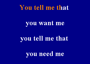 You tell me that

you want me

you tell me that

you need me