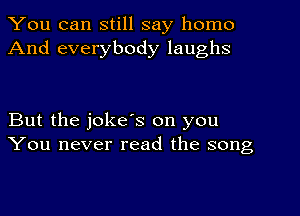 You can still say homo
And everybody laughs

But the joke's on you
You never read the song