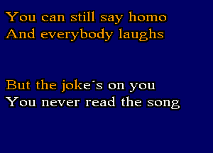 You can still say homo
And everybody laughs

But the joke's on you
You never read the song