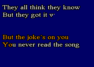 They all think they know
But they got it w

But the jokes on you
You never read the song