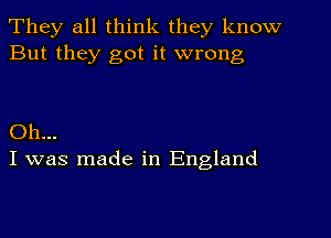 They all think they know
But they got it wrong

Oh...
I was made in England