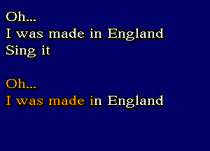 Oh...
I was made in England
Sing it

Oh...
I was made in England