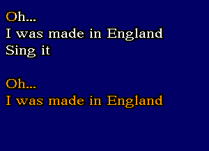 Oh...
I was made in England
Sing it

Oh...
I was made in England