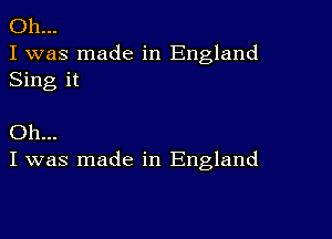 Oh...
I was made in England
Sing it

Oh...
I was made in England