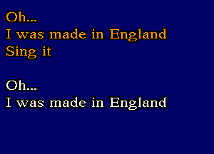 Oh...
I was made in England
Sing it

Oh...
I was made in England