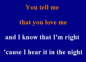 You tell me

that you love me

and I know that I'm right

'cause I hear it in the night