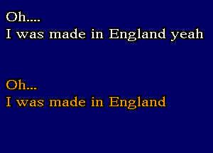 Oh....
I was made in England yeah

Oh...
I was made in England