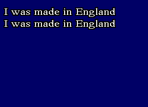 I was made in England
I was made in England