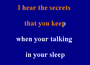 I hear the secrets

that you keep

When your talking

in your sleep