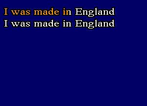 I was made in England
I was made in England