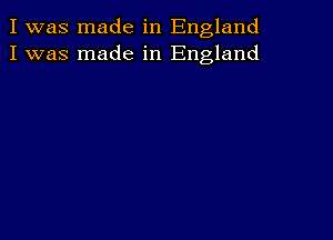 I was made in England
I was made in England