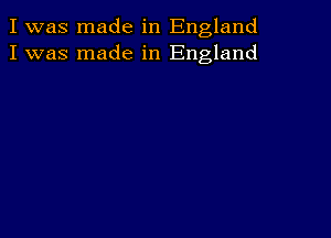 I was made in England
I was made in England