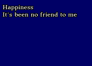 Happiness
It's been no friend to me