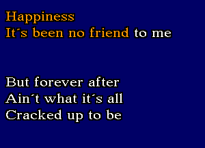 Happiness
It's been no friend to me

But forever after
Ain't what ifs all
Cracked up to be